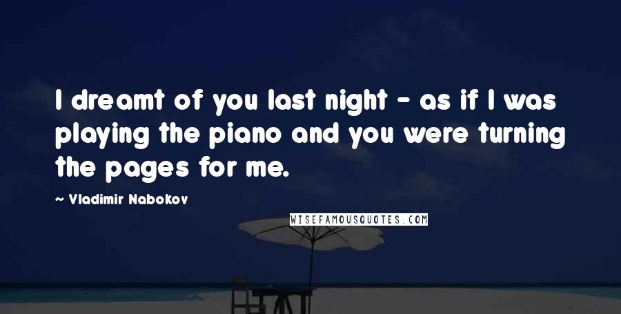 Vladimir Nabokov Quotes: I dreamt of you last night - as if I was playing the piano and you were turning the pages for me.