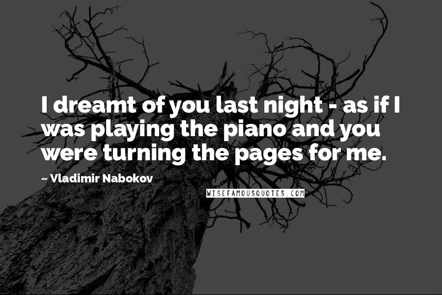 Vladimir Nabokov Quotes: I dreamt of you last night - as if I was playing the piano and you were turning the pages for me.