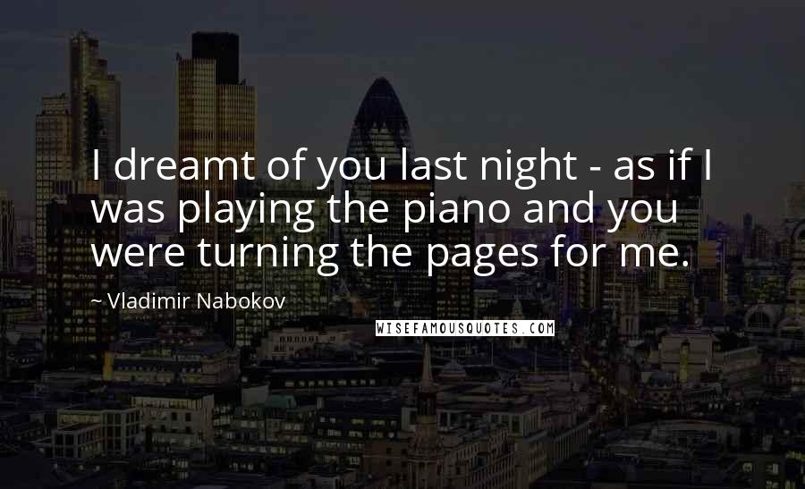 Vladimir Nabokov Quotes: I dreamt of you last night - as if I was playing the piano and you were turning the pages for me.