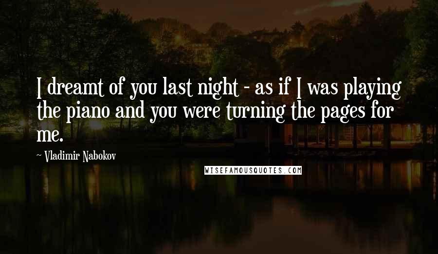 Vladimir Nabokov Quotes: I dreamt of you last night - as if I was playing the piano and you were turning the pages for me.