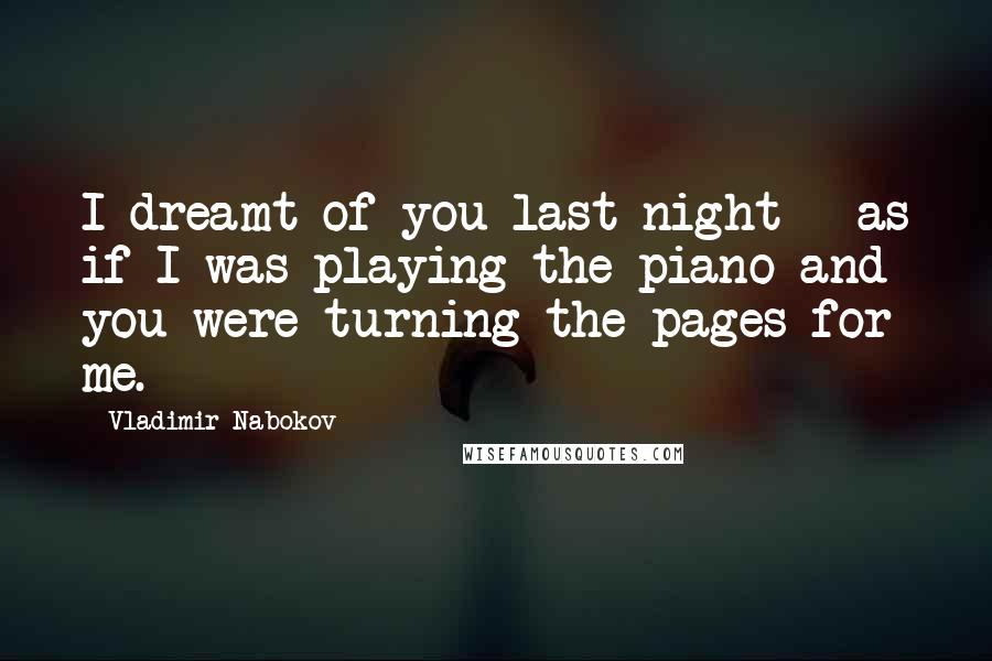 Vladimir Nabokov Quotes: I dreamt of you last night - as if I was playing the piano and you were turning the pages for me.