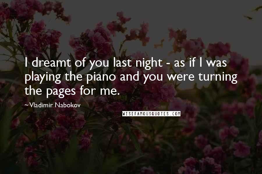 Vladimir Nabokov Quotes: I dreamt of you last night - as if I was playing the piano and you were turning the pages for me.