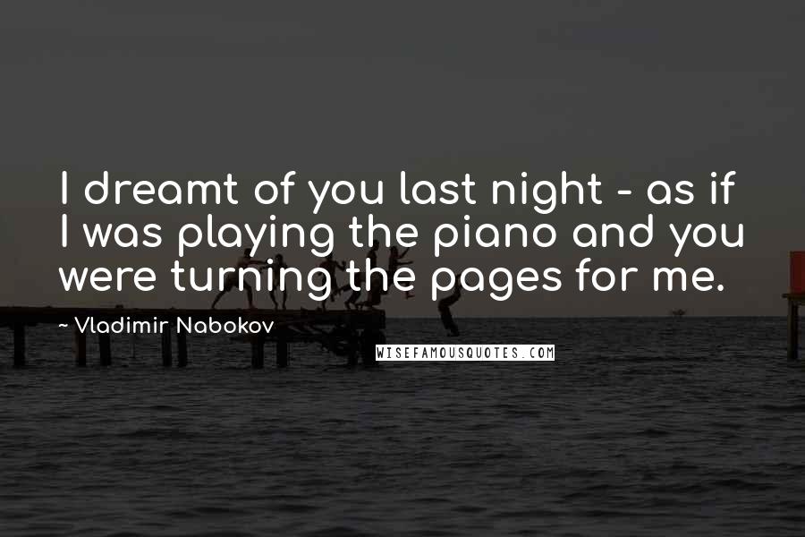 Vladimir Nabokov Quotes: I dreamt of you last night - as if I was playing the piano and you were turning the pages for me.