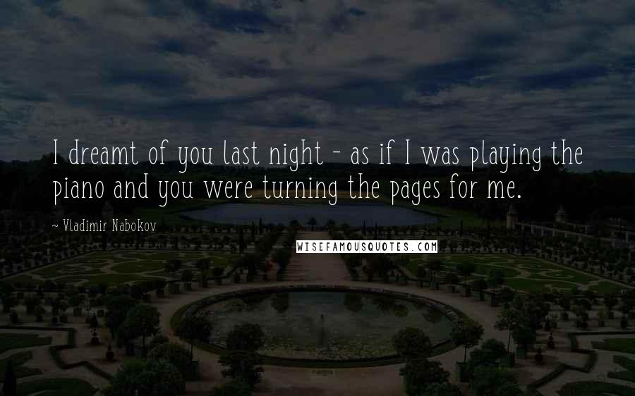 Vladimir Nabokov Quotes: I dreamt of you last night - as if I was playing the piano and you were turning the pages for me.
