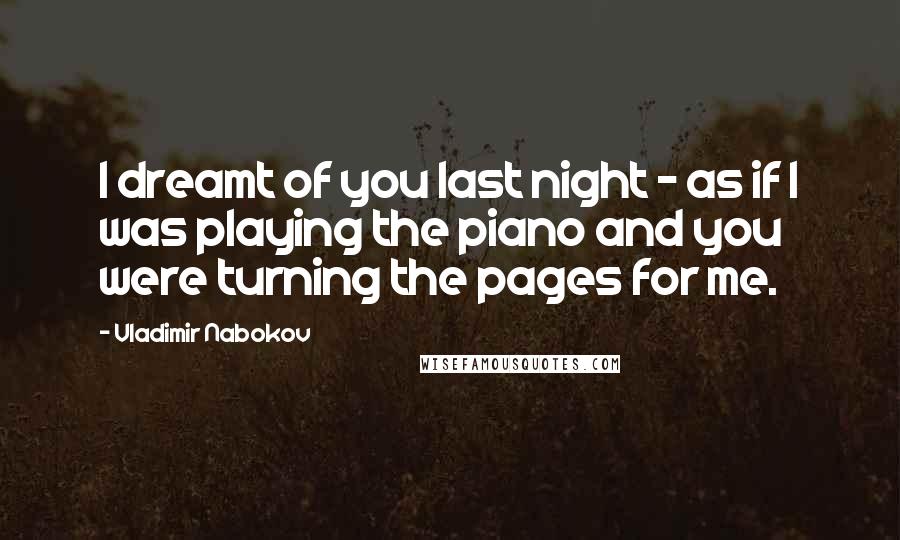 Vladimir Nabokov Quotes: I dreamt of you last night - as if I was playing the piano and you were turning the pages for me.