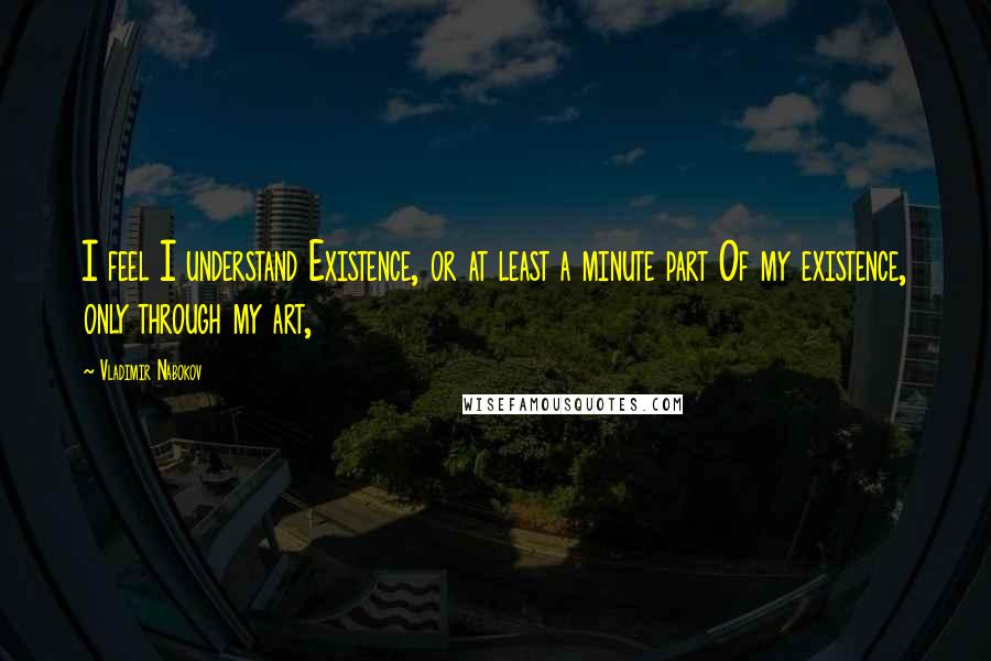 Vladimir Nabokov Quotes: I feel I understand Existence, or at least a minute part Of my existence, only through my art,