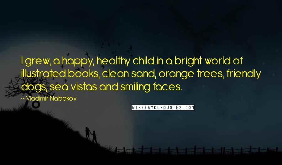 Vladimir Nabokov Quotes: I grew, a happy, healthy child in a bright world of illustrated books, clean sand, orange trees, friendly dogs, sea vistas and smiling faces.