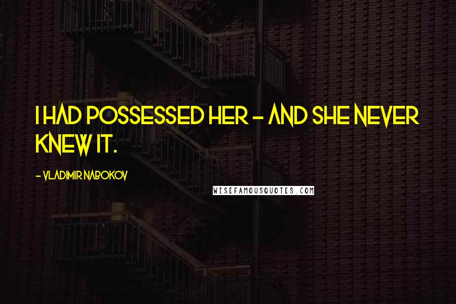 Vladimir Nabokov Quotes: I had possessed her - and she never knew it.