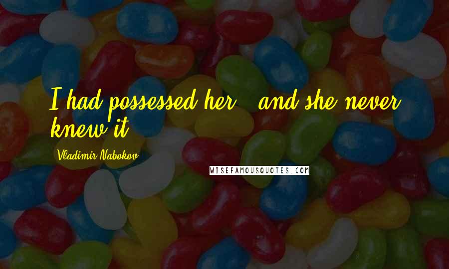 Vladimir Nabokov Quotes: I had possessed her - and she never knew it.