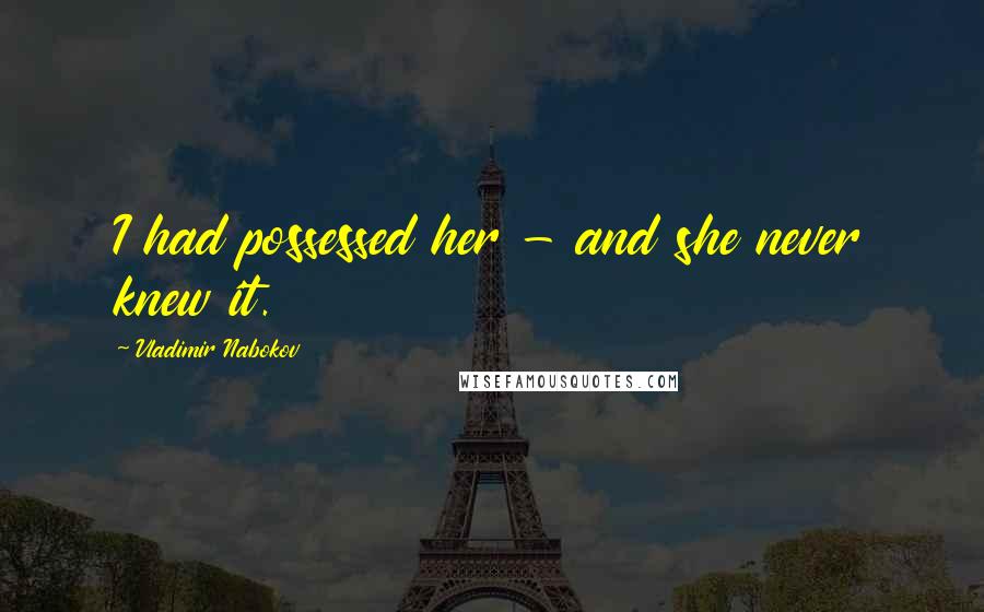 Vladimir Nabokov Quotes: I had possessed her - and she never knew it.