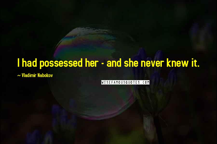 Vladimir Nabokov Quotes: I had possessed her - and she never knew it.