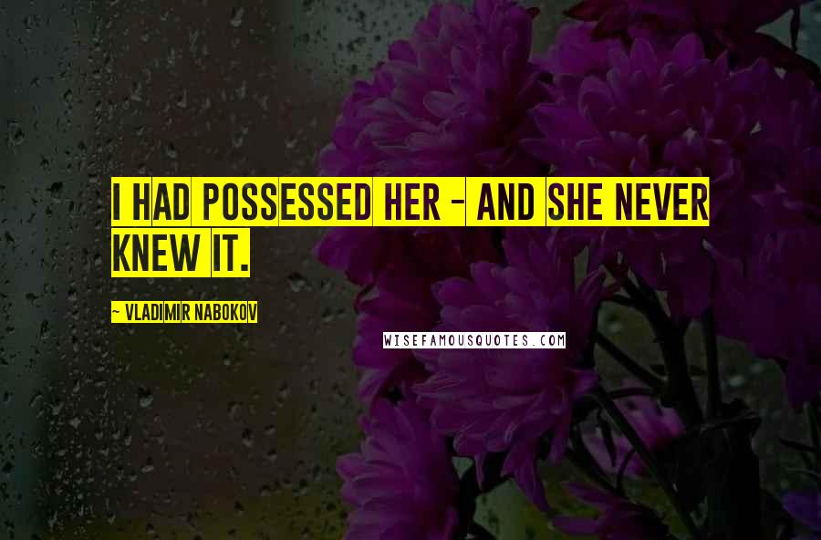 Vladimir Nabokov Quotes: I had possessed her - and she never knew it.