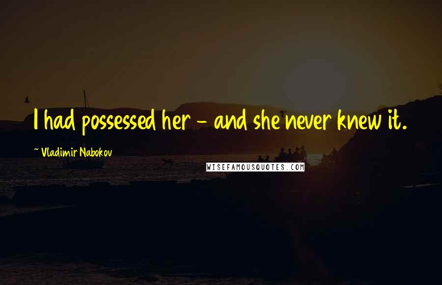 Vladimir Nabokov Quotes: I had possessed her - and she never knew it.