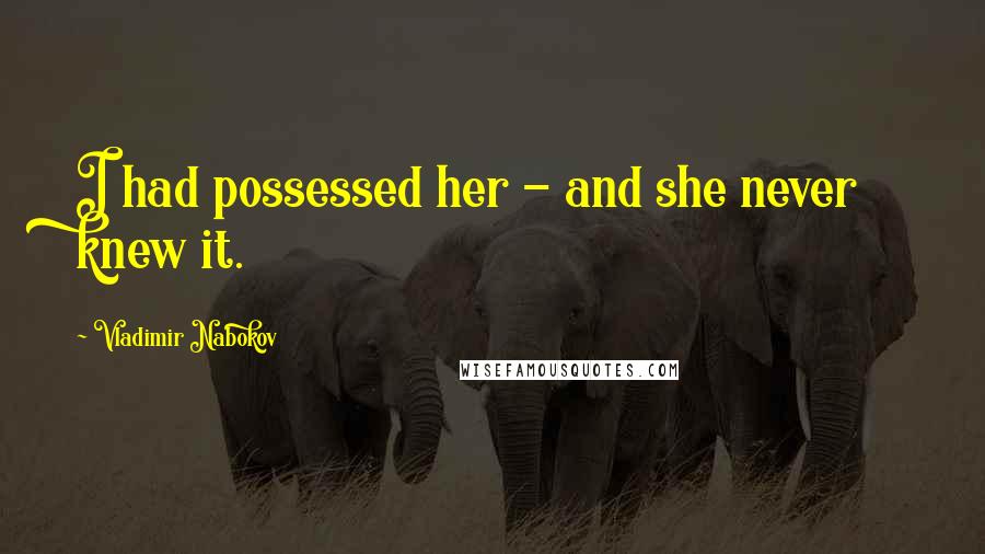 Vladimir Nabokov Quotes: I had possessed her - and she never knew it.