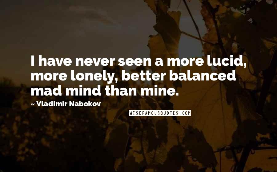 Vladimir Nabokov Quotes: I have never seen a more lucid, more lonely, better balanced mad mind than mine.