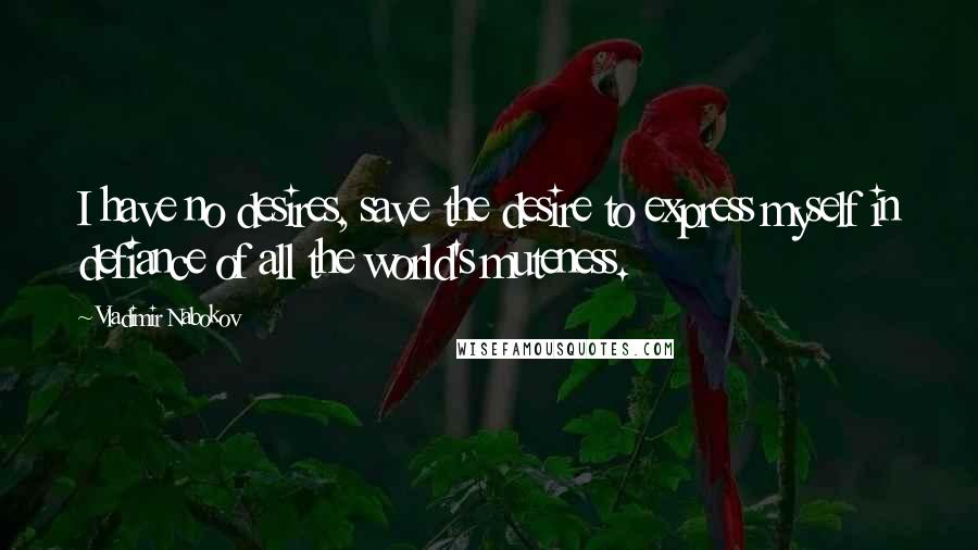 Vladimir Nabokov Quotes: I have no desires, save the desire to express myself in defiance of all the world's muteness.