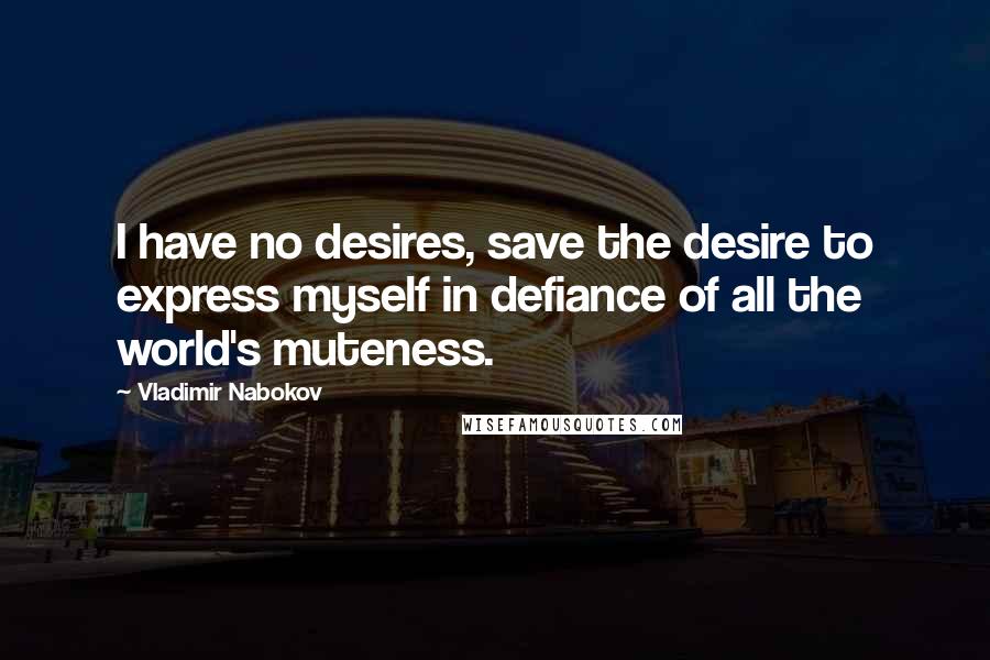 Vladimir Nabokov Quotes: I have no desires, save the desire to express myself in defiance of all the world's muteness.