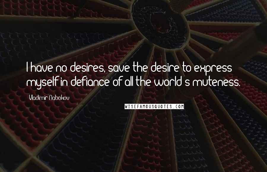 Vladimir Nabokov Quotes: I have no desires, save the desire to express myself in defiance of all the world's muteness.