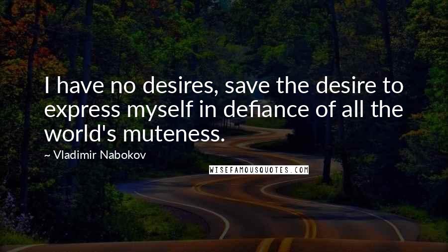 Vladimir Nabokov Quotes: I have no desires, save the desire to express myself in defiance of all the world's muteness.