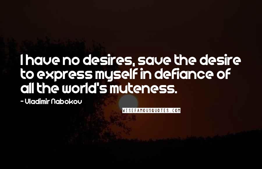 Vladimir Nabokov Quotes: I have no desires, save the desire to express myself in defiance of all the world's muteness.