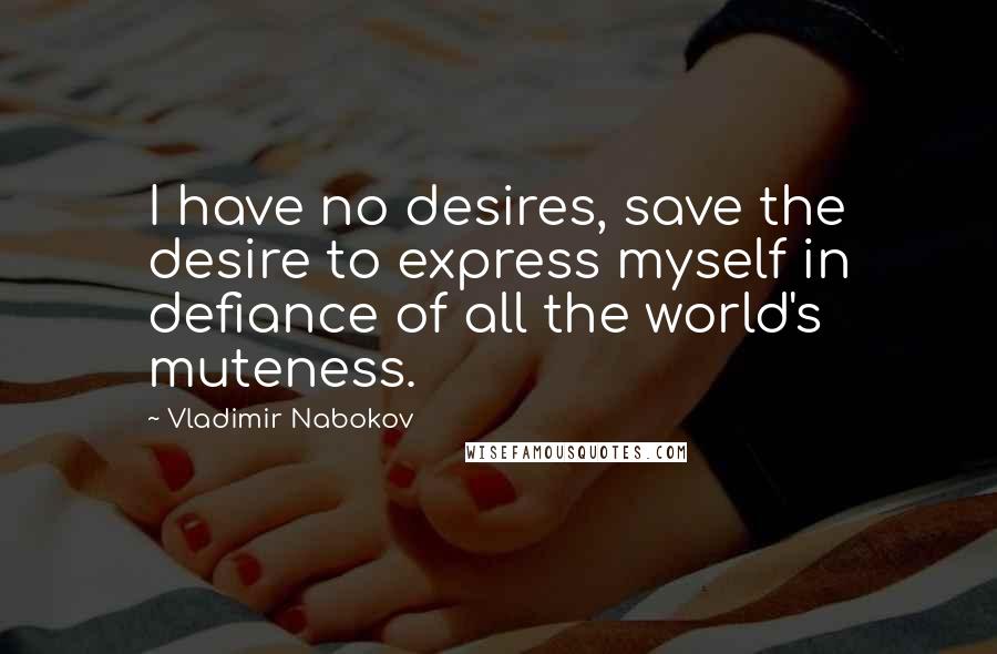 Vladimir Nabokov Quotes: I have no desires, save the desire to express myself in defiance of all the world's muteness.