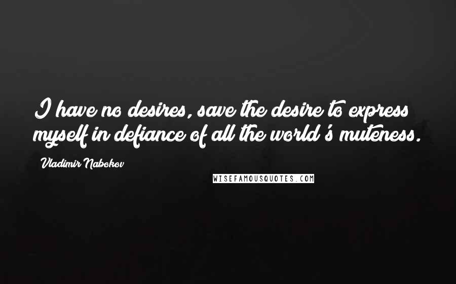 Vladimir Nabokov Quotes: I have no desires, save the desire to express myself in defiance of all the world's muteness.