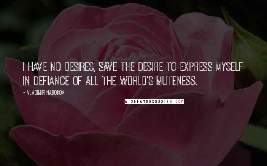 Vladimir Nabokov Quotes: I have no desires, save the desire to express myself in defiance of all the world's muteness.