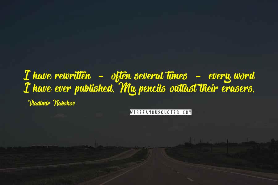 Vladimir Nabokov Quotes: I have rewritten - often several times - every word I have ever published. My pencils outlast their erasers.