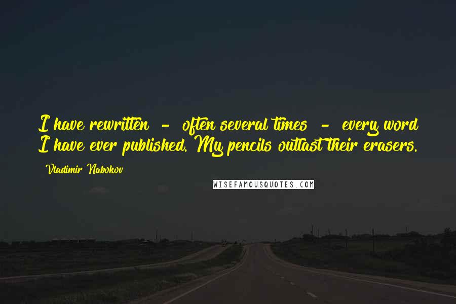 Vladimir Nabokov Quotes: I have rewritten  -  often several times  -  every word I have ever published. My pencils outlast their erasers.