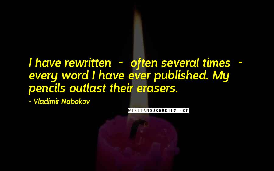 Vladimir Nabokov Quotes: I have rewritten  -  often several times  -  every word I have ever published. My pencils outlast their erasers.