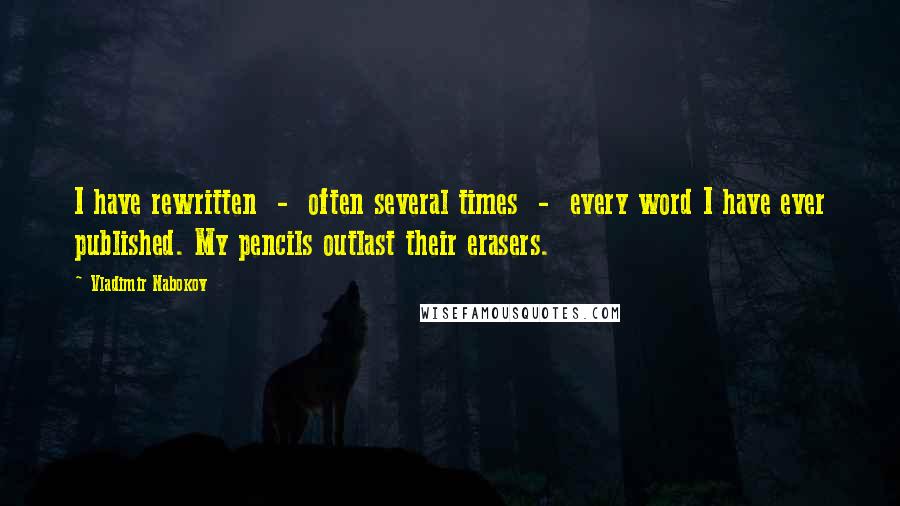 Vladimir Nabokov Quotes: I have rewritten  -  often several times  -  every word I have ever published. My pencils outlast their erasers.