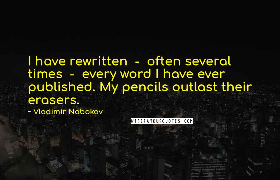 Vladimir Nabokov Quotes: I have rewritten  -  often several times  -  every word I have ever published. My pencils outlast their erasers.