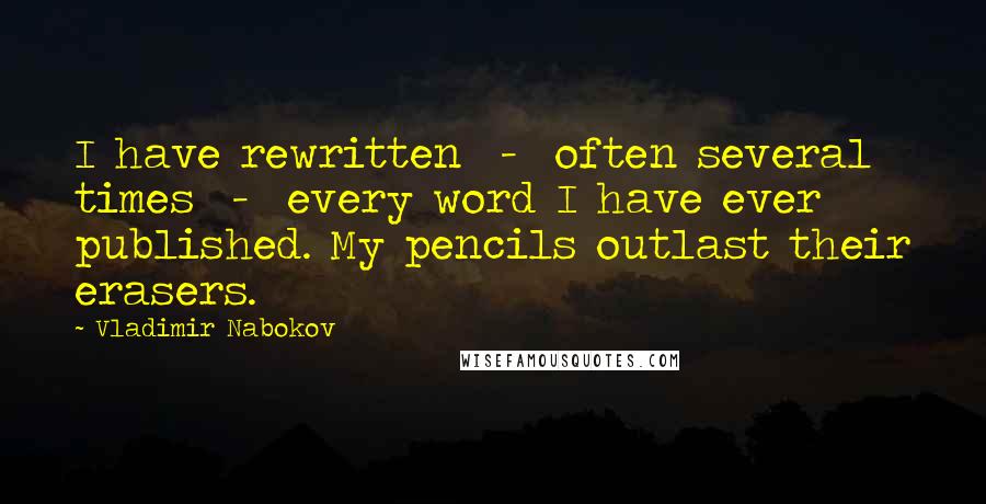 Vladimir Nabokov Quotes: I have rewritten  -  often several times  -  every word I have ever published. My pencils outlast their erasers.