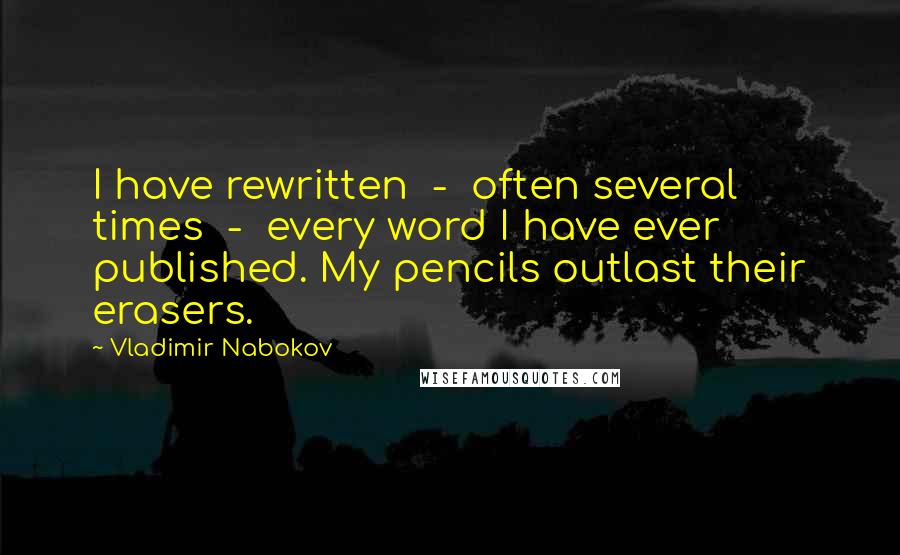 Vladimir Nabokov Quotes: I have rewritten  -  often several times  -  every word I have ever published. My pencils outlast their erasers.