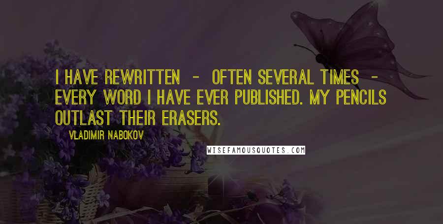 Vladimir Nabokov Quotes: I have rewritten  -  often several times  -  every word I have ever published. My pencils outlast their erasers.