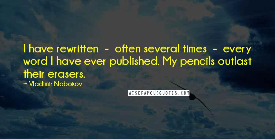 Vladimir Nabokov Quotes: I have rewritten  -  often several times  -  every word I have ever published. My pencils outlast their erasers.