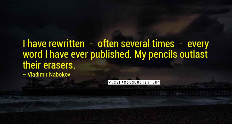 Vladimir Nabokov Quotes: I have rewritten  -  often several times  -  every word I have ever published. My pencils outlast their erasers.