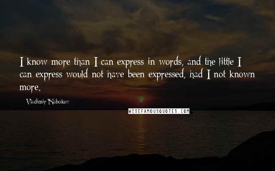Vladimir Nabokov Quotes: I know more than I can express in words, and the little I can express would not have been expressed, had I not known more.