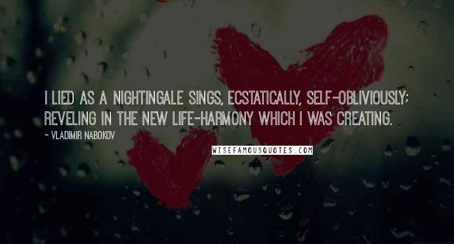 Vladimir Nabokov Quotes: I lied as a nightingale sings, ecstatically, self-obliviously; reveling in the new life-harmony which I was creating.