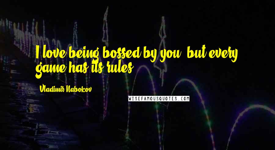 Vladimir Nabokov Quotes: I love being bossed by you, but every game has its rules.