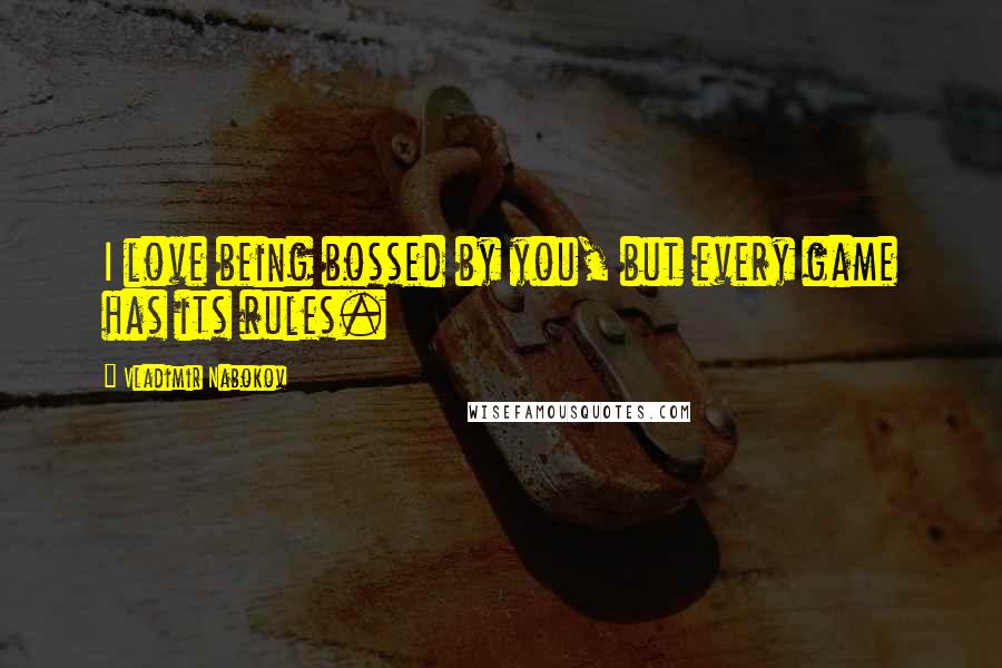 Vladimir Nabokov Quotes: I love being bossed by you, but every game has its rules.