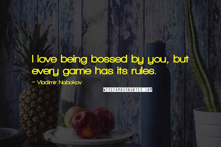Vladimir Nabokov Quotes: I love being bossed by you, but every game has its rules.