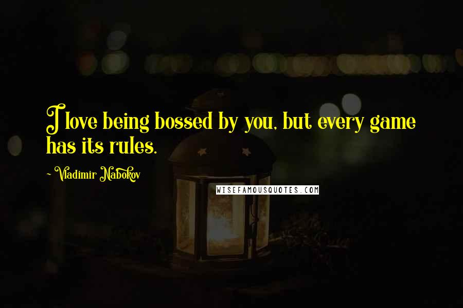 Vladimir Nabokov Quotes: I love being bossed by you, but every game has its rules.