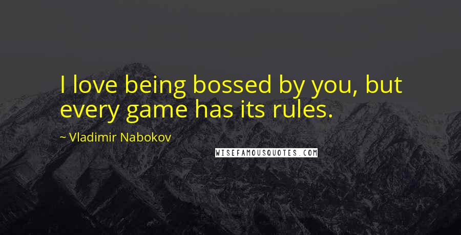 Vladimir Nabokov Quotes: I love being bossed by you, but every game has its rules.