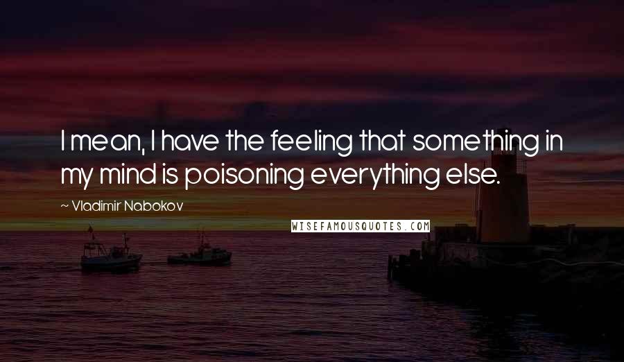 Vladimir Nabokov Quotes: I mean, I have the feeling that something in my mind is poisoning everything else.