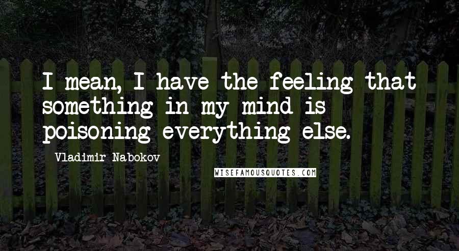 Vladimir Nabokov Quotes: I mean, I have the feeling that something in my mind is poisoning everything else.