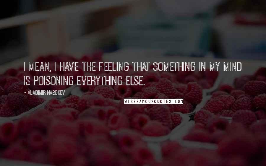 Vladimir Nabokov Quotes: I mean, I have the feeling that something in my mind is poisoning everything else.