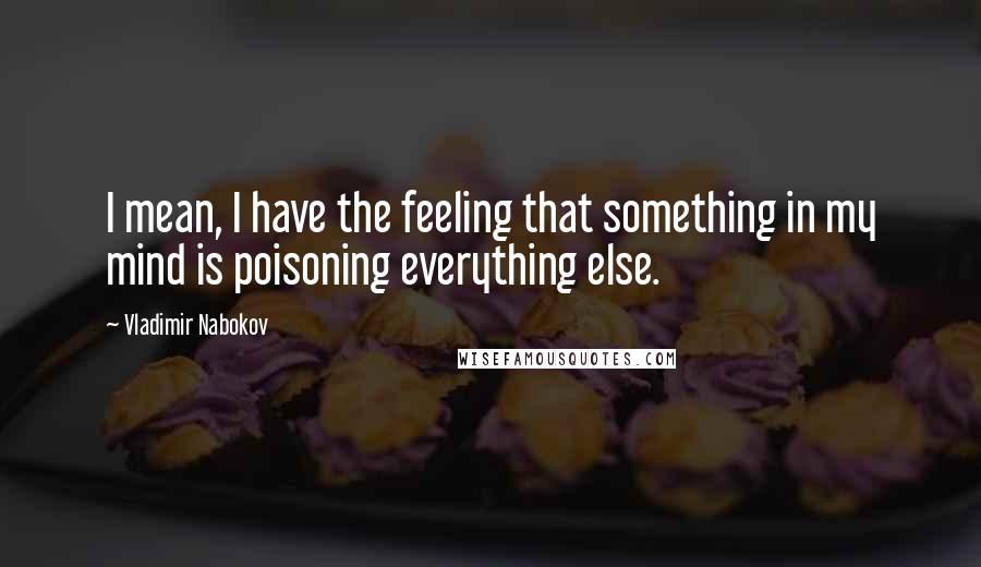 Vladimir Nabokov Quotes: I mean, I have the feeling that something in my mind is poisoning everything else.