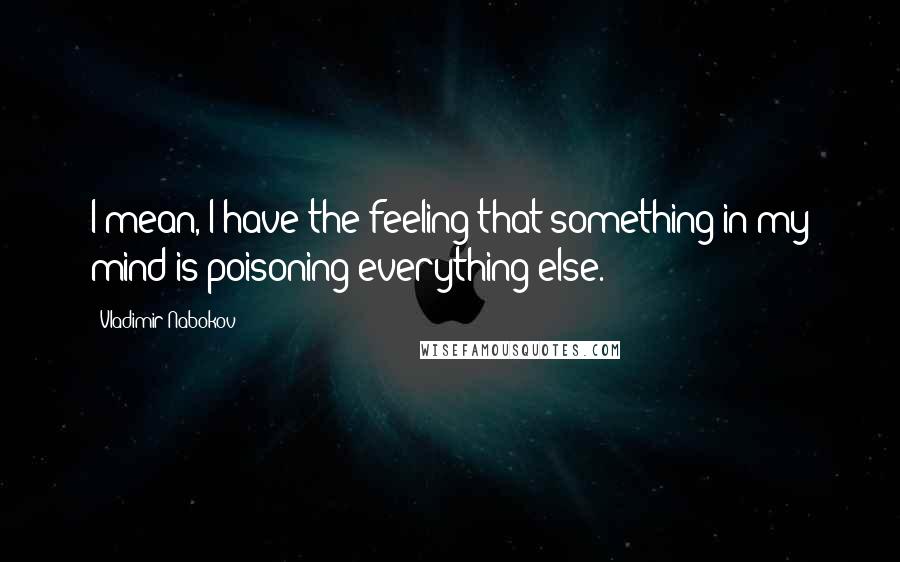 Vladimir Nabokov Quotes: I mean, I have the feeling that something in my mind is poisoning everything else.