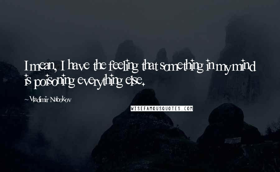 Vladimir Nabokov Quotes: I mean, I have the feeling that something in my mind is poisoning everything else.